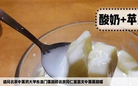 请问北京中医药大学东直门医院和北京同仁堂崇文中医医院哪