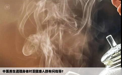 中医养生调理身体对亚健康人群有何指导？