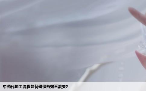 中药代加工流程如何确保药效不流失？