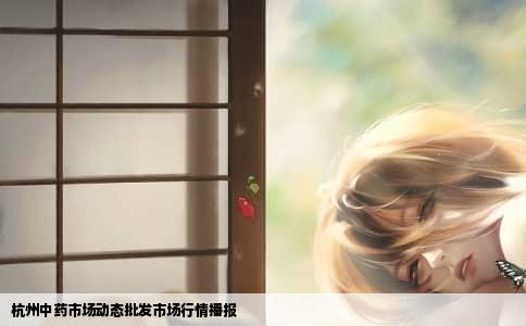 杭州中药市场动态批发市场行情播报