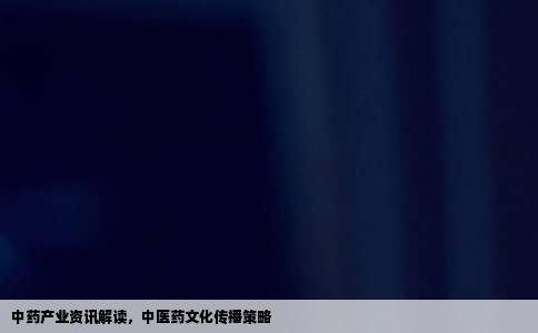 中药产业资讯解读，中医药文化传播策略