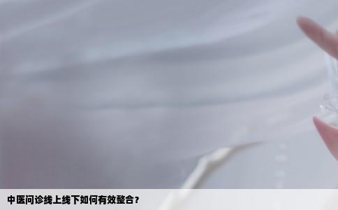 中医问诊线上线下如何有效整合？