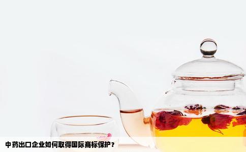 中药出口企业如何取得国际商标保护？
