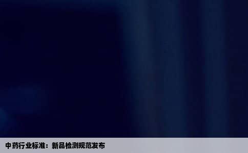 中药行业标准：新品检测规范发布