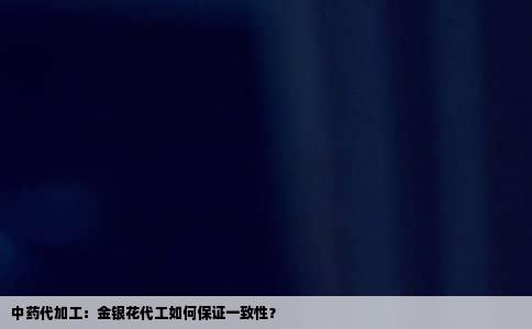 中药代加工：金银花代工如何保证一致性？