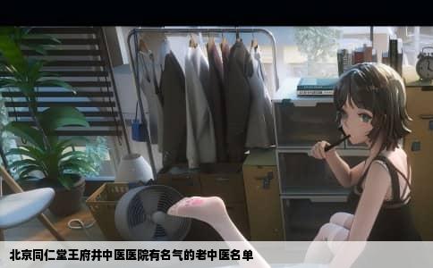 北京同仁堂王府井中医医院有名气的老中医名单