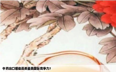 中药出口哪些品类最具国际竞争力？