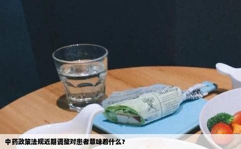 中药政策法规近期调整对患者意味着什么？