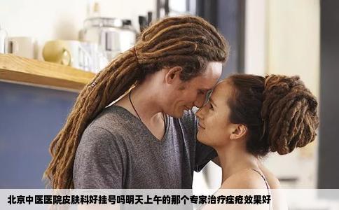 北京中医医院皮肤科好挂号吗明天上午的那个专家治疗痤疮效果好