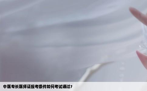 中医专长医师证报考条件如何考试通过？