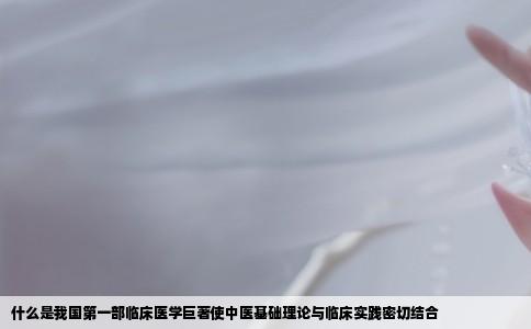 什么是我国第一部临床医学巨著使中医基础理论与临床实践密切结合