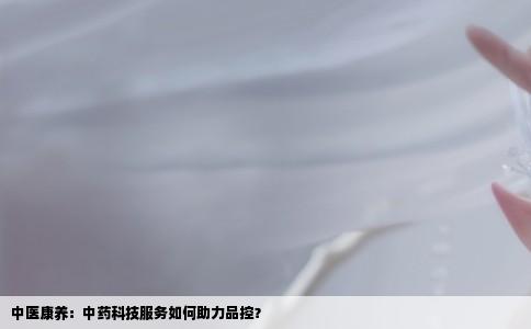 中医康养：中药科技服务如何助力品控？