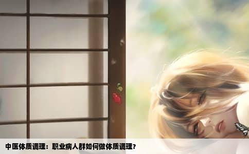 中医体质调理：职业病人群如何做体质调理？