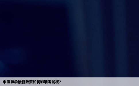 中医师承最新政策如何影响考试权？