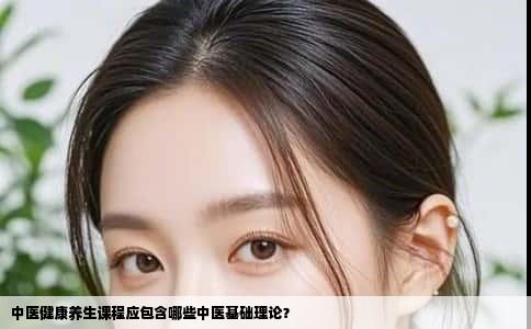 中医健康养生课程应包含哪些中医基础理论？