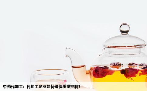 中药代加工：代加工企业如何确保质量控制？