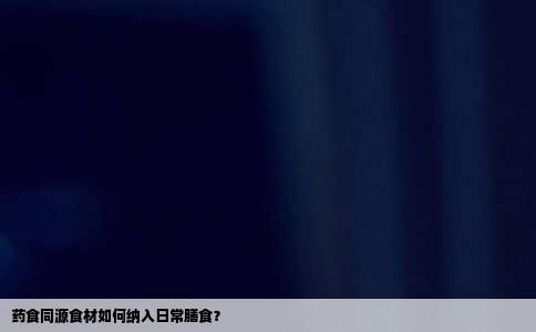 药食同源食材如何纳入日常膳食？
