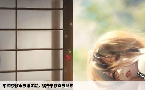 中药茶饮季节限定款，端午中秋春节配方