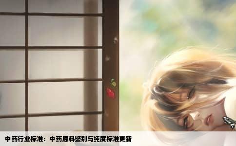 中药行业标准：中药原料鉴别与纯度标准更新