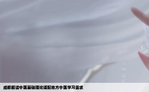 成都解读中医基础理论适配地方中医学习需求