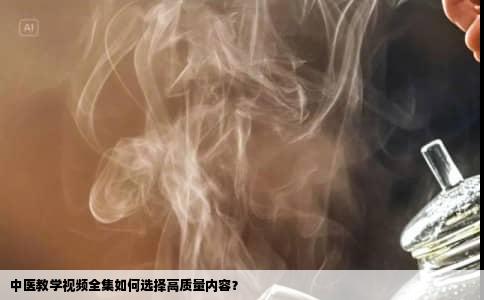 中医教学视频全集如何选择高质量内容？