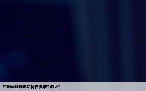 中医基础理论如何在临床中验证？