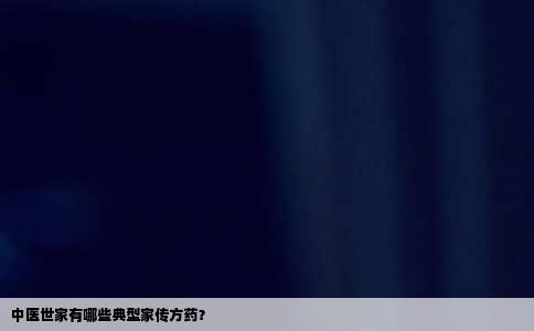中医世家有哪些典型家传方药？