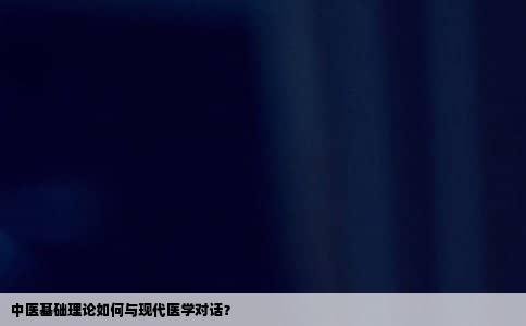 中医基础理论如何与现代医学对话？