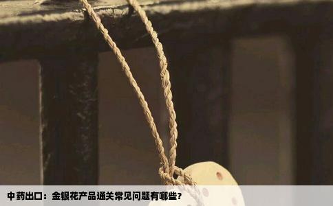 中药出口：金银花产品通关常见问题有哪些？