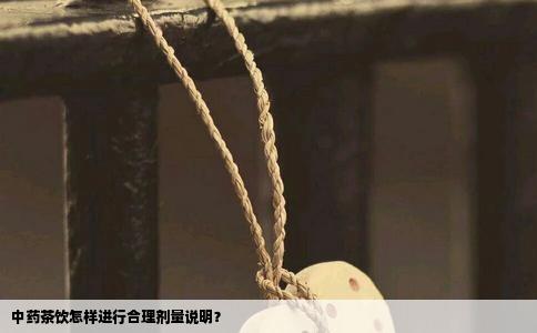 中药茶饮怎样进行合理剂量说明？