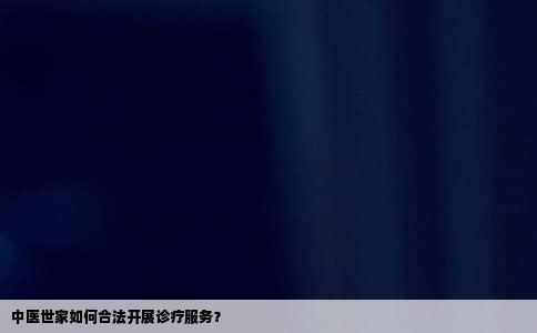 中医世家如何合法开展诊疗服务？