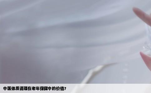 中医体质调理在老年保健中的价值？