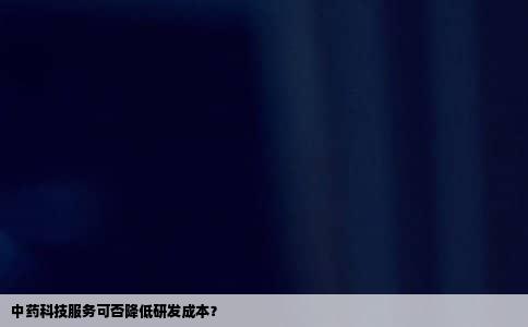 中药科技服务可否降低研发成本？