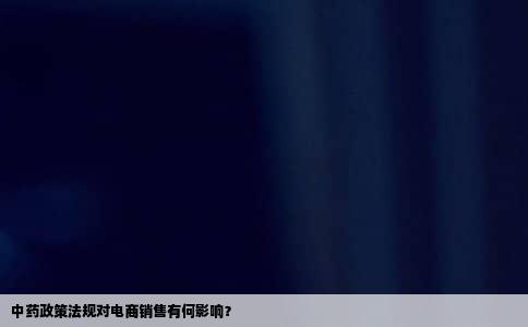 中药政策法规对电商销售有何影响？