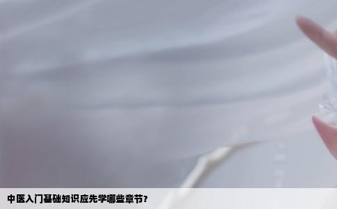 中医入门基础知识应先学哪些章节？