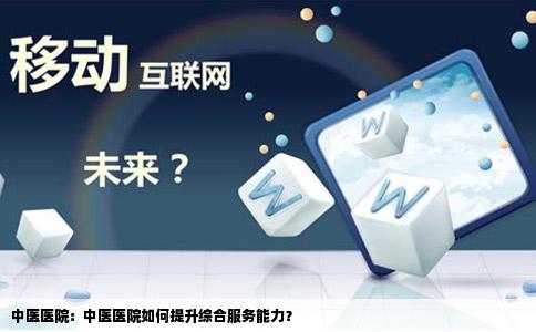 中医医院：中医医院如何提升综合服务能力？