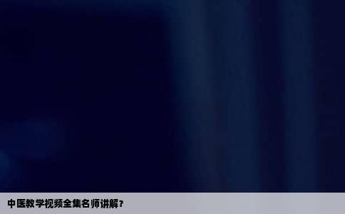 中医教学视频全集名师讲解？