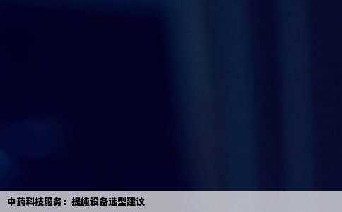 中药科技服务：提纯设备选型建议