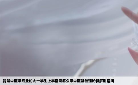 我是中医学专业的大一学生上学期没怎么学中医基础理论和解剖请问