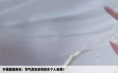 中医健康养生：节气养生如何结合个人体质？