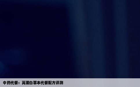 中药代餐：高蛋白草本代餐配方评测