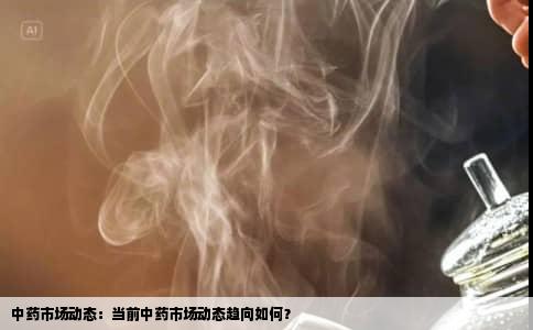 中药市场动态：当前中药市场动态趋向如何？