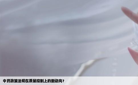 中药政策法规在质量控制上的新动向？