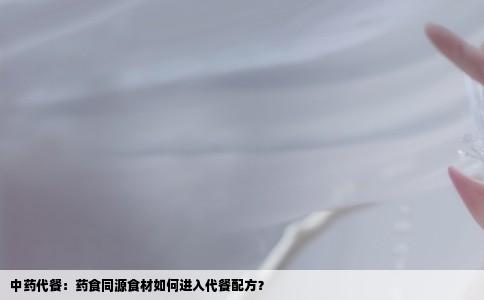 中药代餐：药食同源食材如何进入代餐配方？