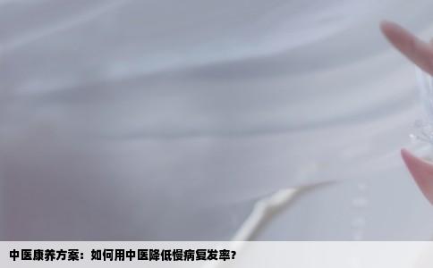 中医康养方案：如何用中医降低慢病复发率？