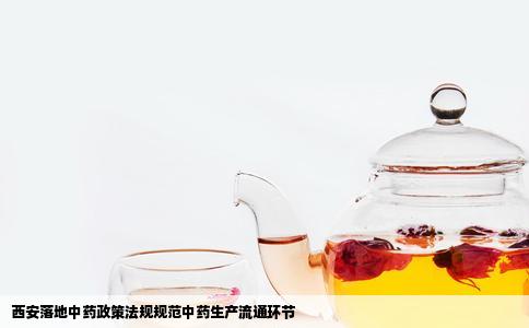 西安落地中药政策法规规范中药生产流通环节