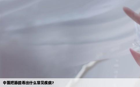 中医把脉能看出什么常见疾病？
