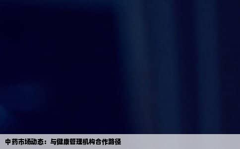 中药市场动态：与健康管理机构合作路径
