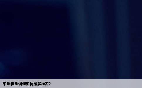 中医体质调理如何缓解压力？