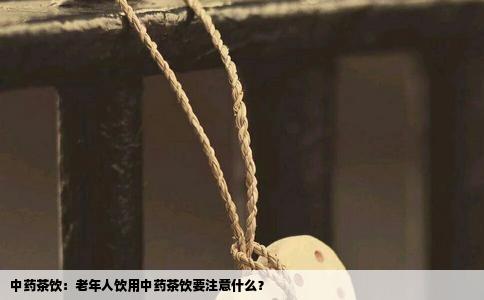 中药茶饮：老年人饮用中药茶饮要注意什么？
